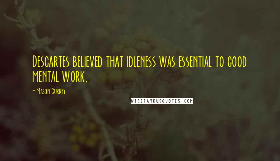 Mason Currey Quotes: Descartes believed that idleness was essential to good mental work,