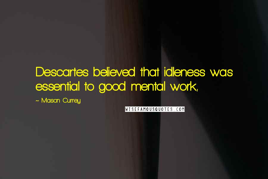 Mason Currey Quotes: Descartes believed that idleness was essential to good mental work,