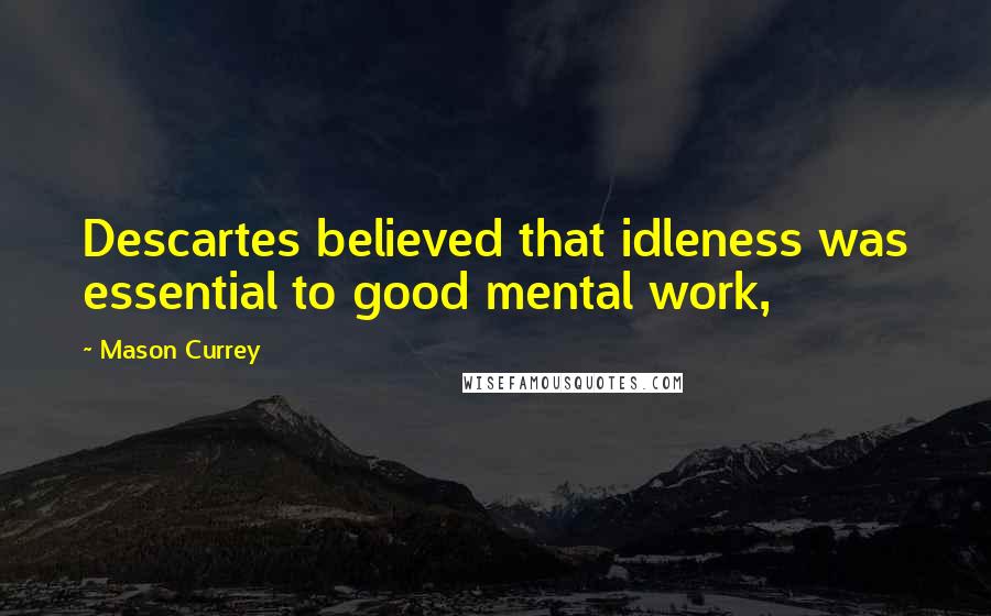 Mason Currey Quotes: Descartes believed that idleness was essential to good mental work,