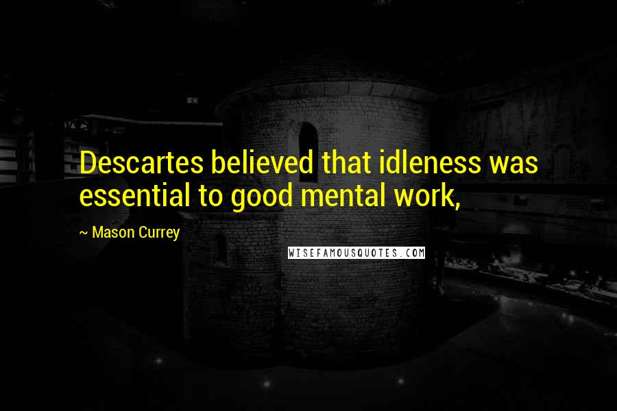 Mason Currey Quotes: Descartes believed that idleness was essential to good mental work,