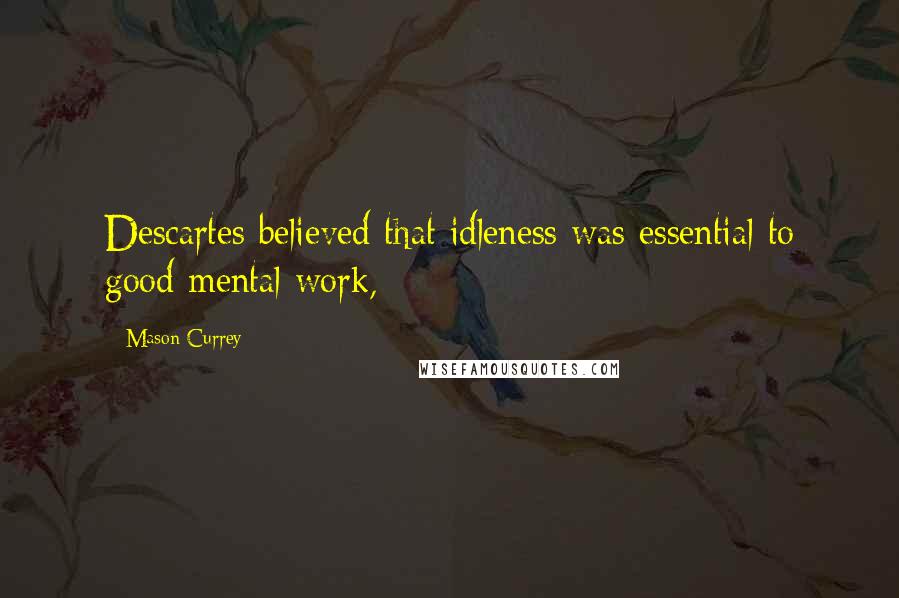 Mason Currey Quotes: Descartes believed that idleness was essential to good mental work,