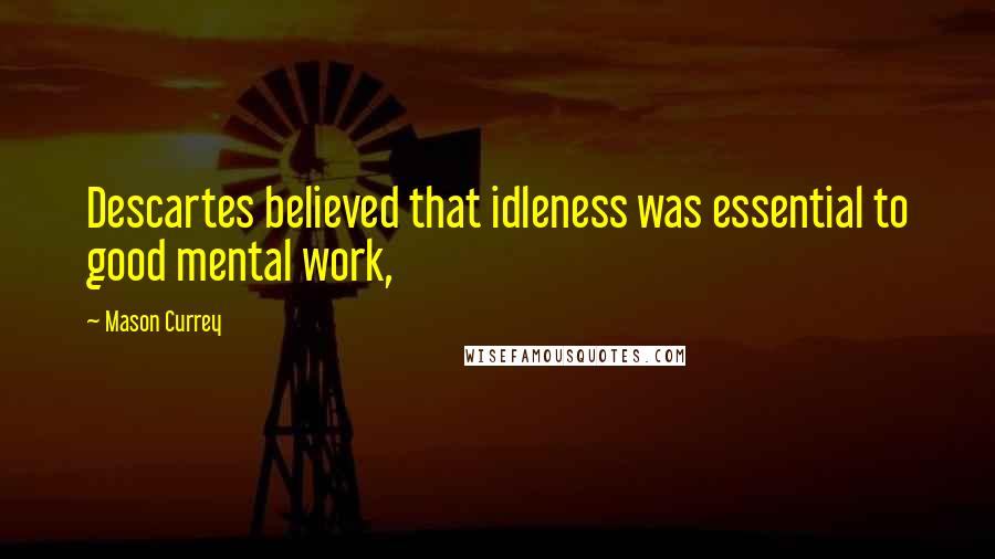 Mason Currey Quotes: Descartes believed that idleness was essential to good mental work,