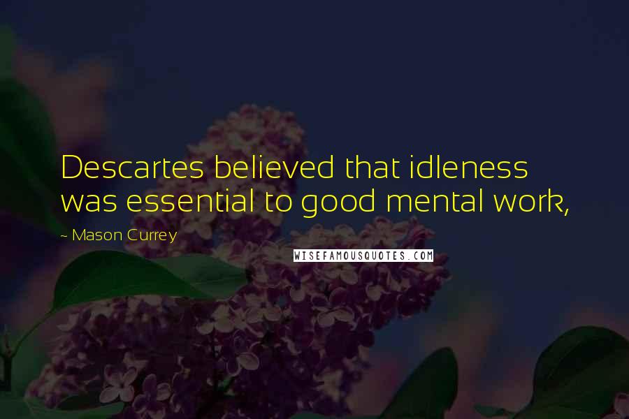 Mason Currey Quotes: Descartes believed that idleness was essential to good mental work,