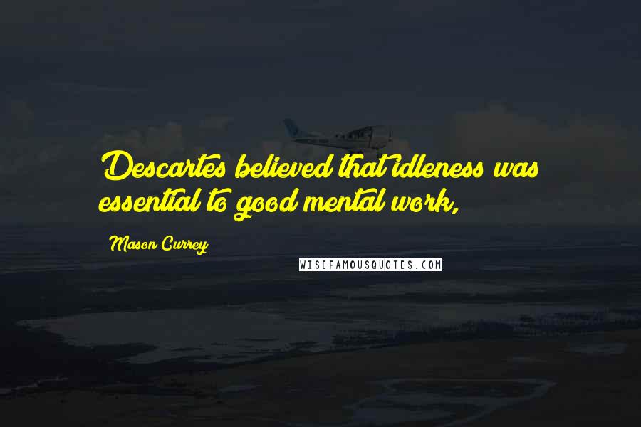 Mason Currey Quotes: Descartes believed that idleness was essential to good mental work,