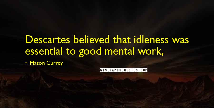 Mason Currey Quotes: Descartes believed that idleness was essential to good mental work,