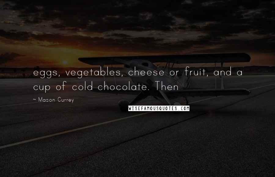 Mason Currey Quotes: eggs, vegetables, cheese or fruit, and a cup of cold chocolate. Then