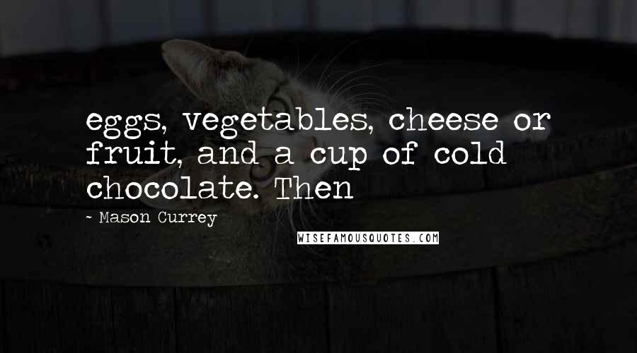 Mason Currey Quotes: eggs, vegetables, cheese or fruit, and a cup of cold chocolate. Then