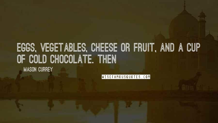 Mason Currey Quotes: eggs, vegetables, cheese or fruit, and a cup of cold chocolate. Then