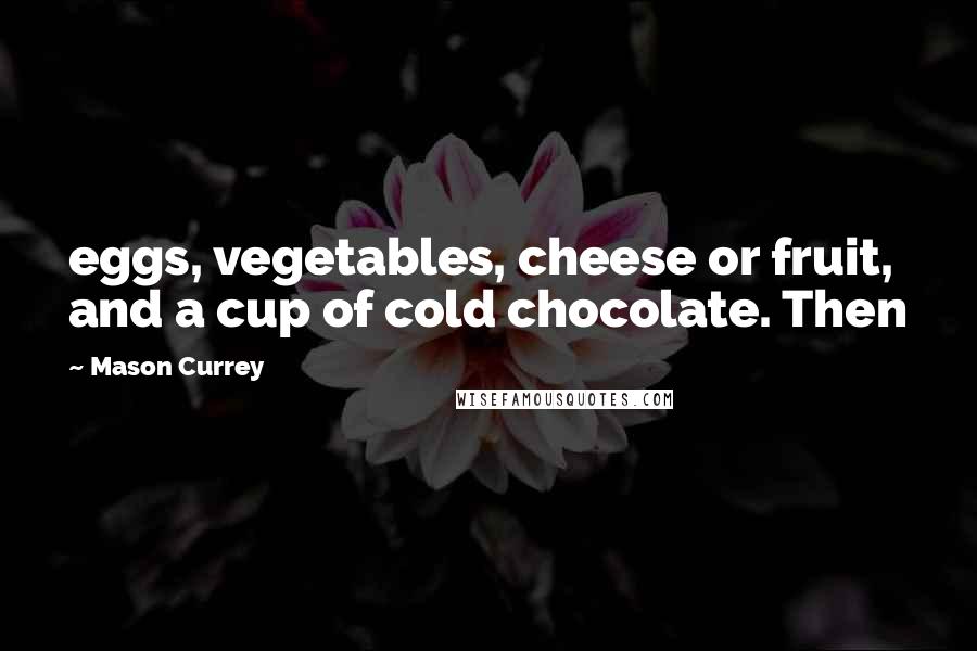 Mason Currey Quotes: eggs, vegetables, cheese or fruit, and a cup of cold chocolate. Then