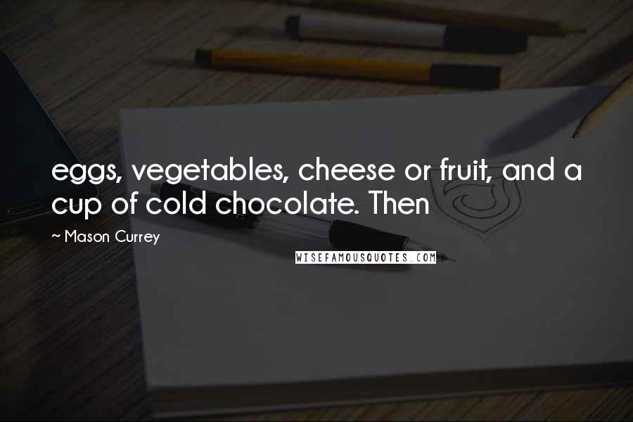 Mason Currey Quotes: eggs, vegetables, cheese or fruit, and a cup of cold chocolate. Then