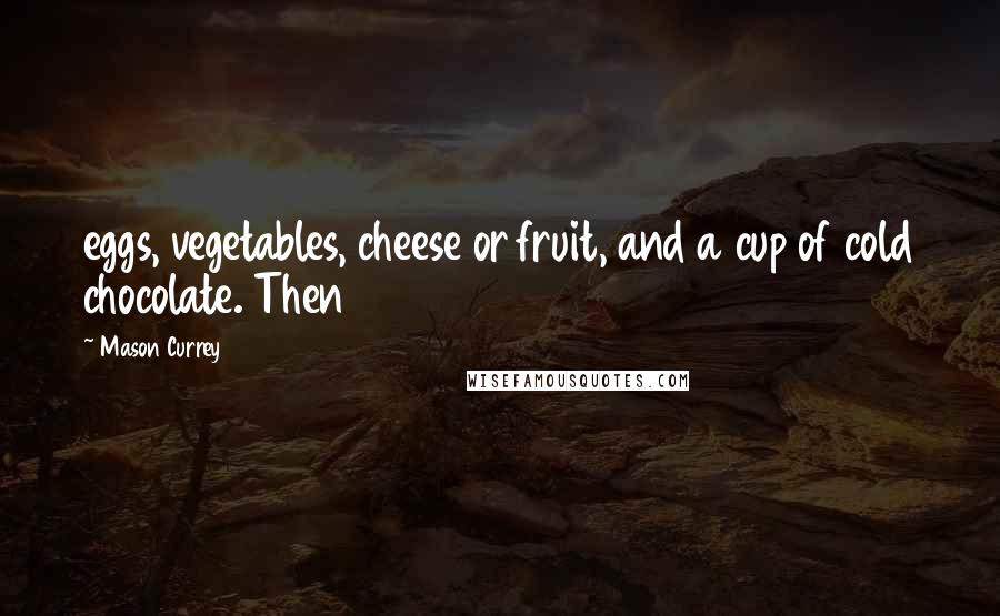 Mason Currey Quotes: eggs, vegetables, cheese or fruit, and a cup of cold chocolate. Then