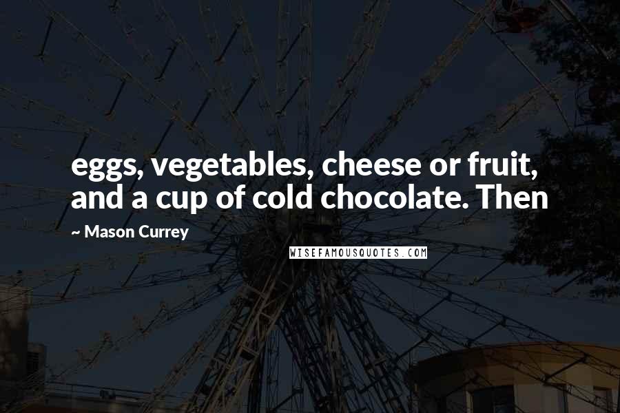 Mason Currey Quotes: eggs, vegetables, cheese or fruit, and a cup of cold chocolate. Then