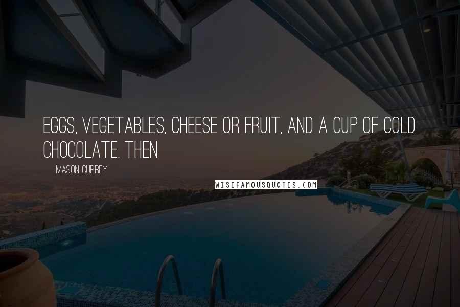 Mason Currey Quotes: eggs, vegetables, cheese or fruit, and a cup of cold chocolate. Then