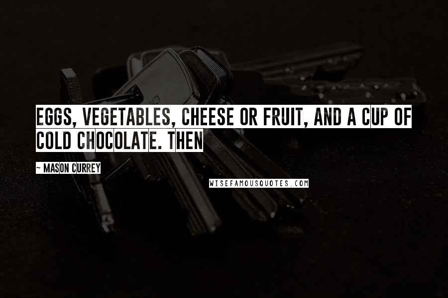 Mason Currey Quotes: eggs, vegetables, cheese or fruit, and a cup of cold chocolate. Then