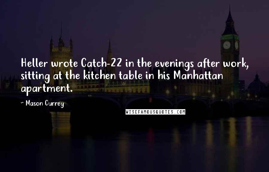 Mason Currey Quotes: Heller wrote Catch-22 in the evenings after work, sitting at the kitchen table in his Manhattan apartment.