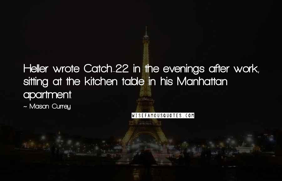 Mason Currey Quotes: Heller wrote Catch-22 in the evenings after work, sitting at the kitchen table in his Manhattan apartment.