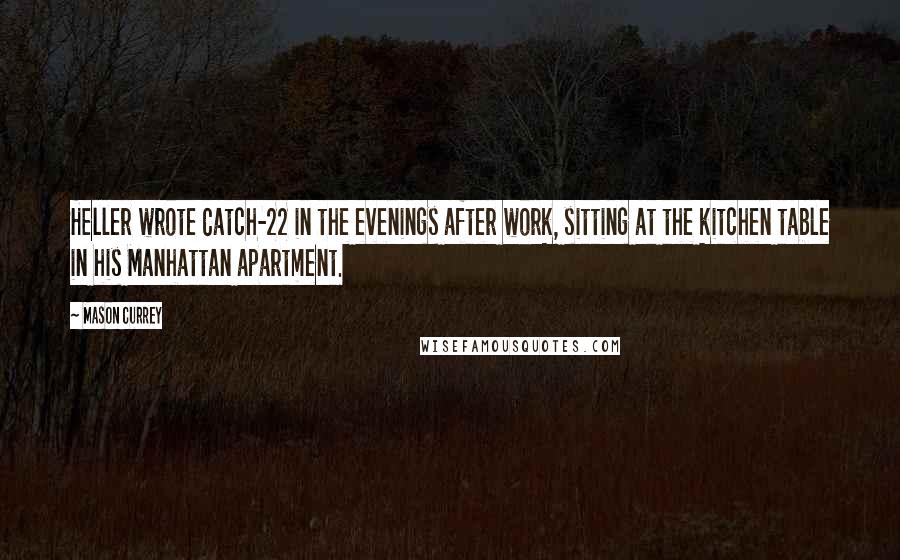 Mason Currey Quotes: Heller wrote Catch-22 in the evenings after work, sitting at the kitchen table in his Manhattan apartment.