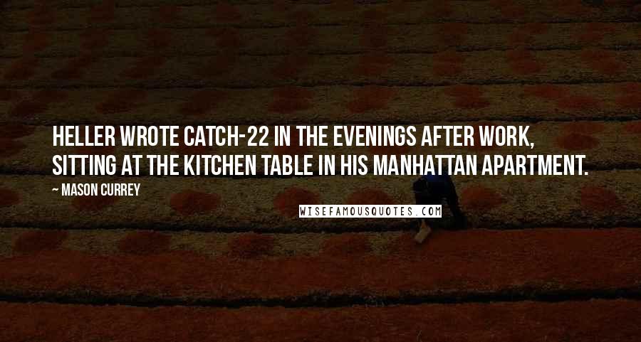 Mason Currey Quotes: Heller wrote Catch-22 in the evenings after work, sitting at the kitchen table in his Manhattan apartment.