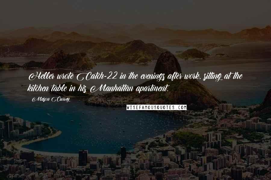 Mason Currey Quotes: Heller wrote Catch-22 in the evenings after work, sitting at the kitchen table in his Manhattan apartment.