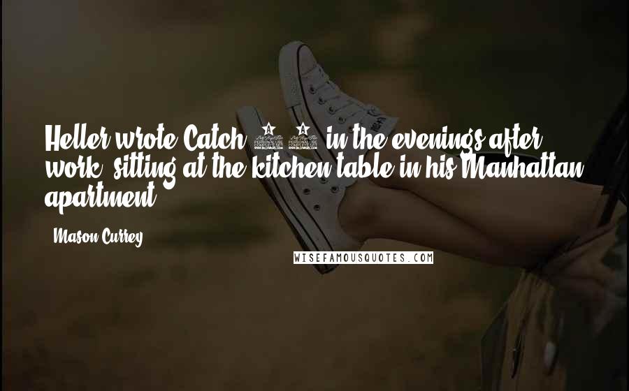 Mason Currey Quotes: Heller wrote Catch-22 in the evenings after work, sitting at the kitchen table in his Manhattan apartment.