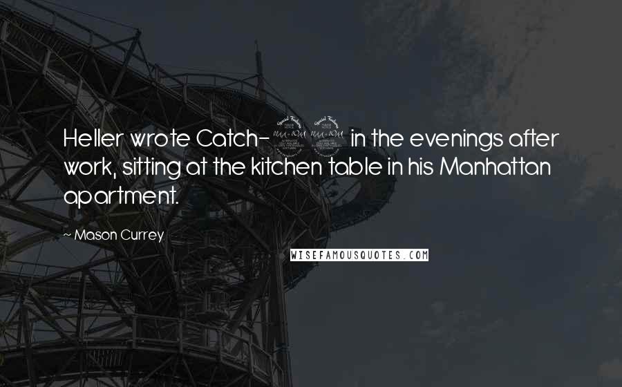 Mason Currey Quotes: Heller wrote Catch-22 in the evenings after work, sitting at the kitchen table in his Manhattan apartment.