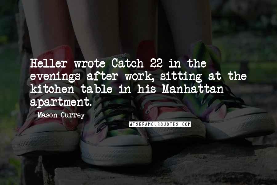 Mason Currey Quotes: Heller wrote Catch-22 in the evenings after work, sitting at the kitchen table in his Manhattan apartment.