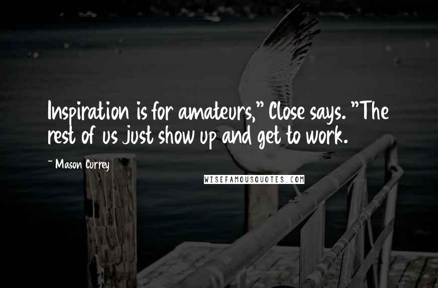 Mason Currey Quotes: Inspiration is for amateurs," Close says. "The rest of us just show up and get to work.