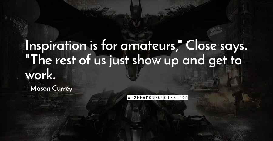 Mason Currey Quotes: Inspiration is for amateurs," Close says. "The rest of us just show up and get to work.