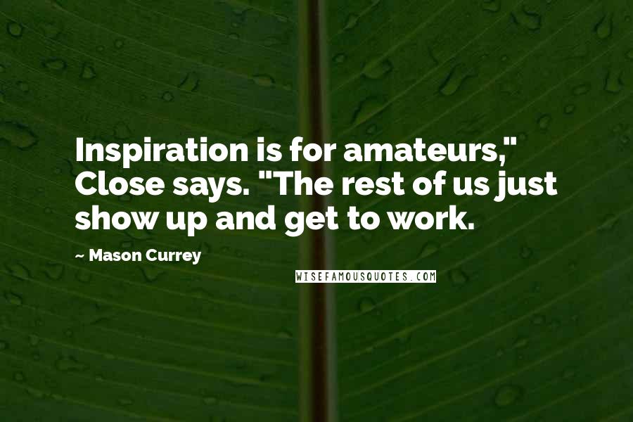 Mason Currey Quotes: Inspiration is for amateurs," Close says. "The rest of us just show up and get to work.
