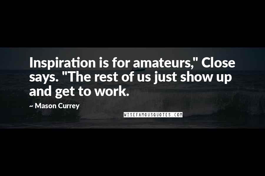 Mason Currey Quotes: Inspiration is for amateurs," Close says. "The rest of us just show up and get to work.