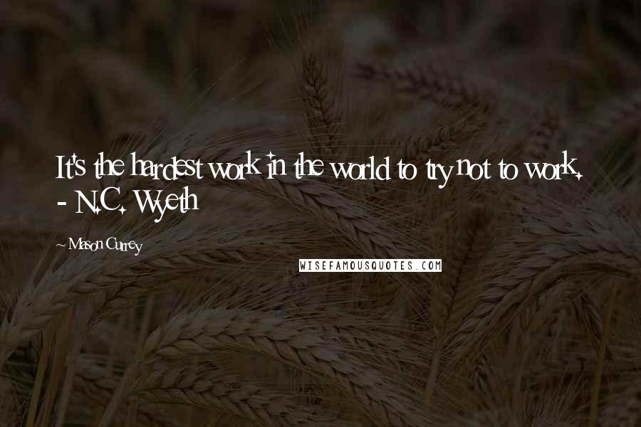 Mason Currey Quotes: It's the hardest work in the world to try not to work. - N.C. Wyeth