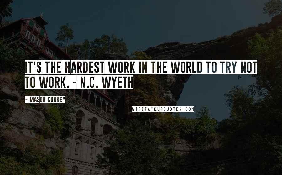 Mason Currey Quotes: It's the hardest work in the world to try not to work. - N.C. Wyeth