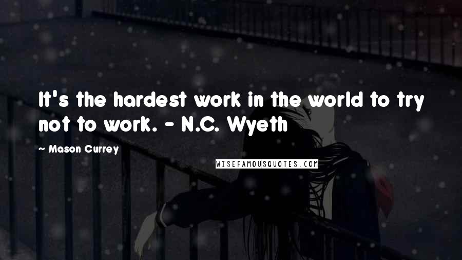 Mason Currey Quotes: It's the hardest work in the world to try not to work. - N.C. Wyeth