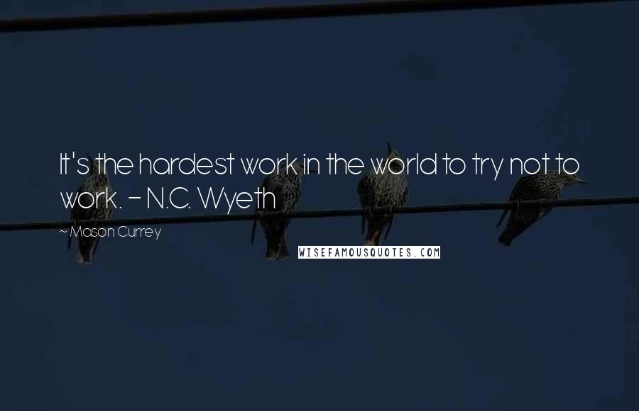 Mason Currey Quotes: It's the hardest work in the world to try not to work. - N.C. Wyeth