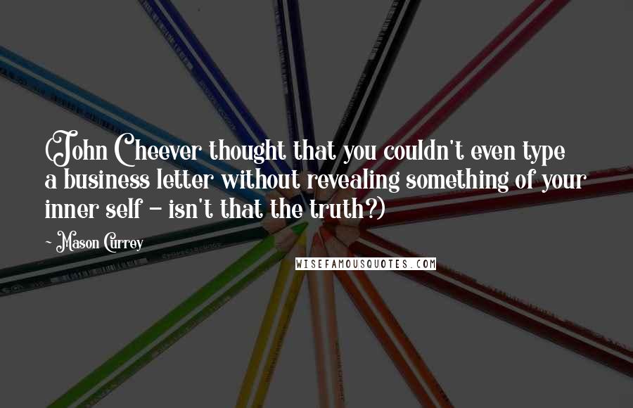 Mason Currey Quotes: (John Cheever thought that you couldn't even type a business letter without revealing something of your inner self - isn't that the truth?)