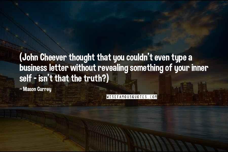 Mason Currey Quotes: (John Cheever thought that you couldn't even type a business letter without revealing something of your inner self - isn't that the truth?)