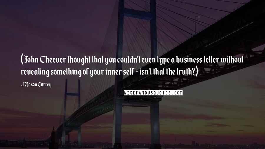 Mason Currey Quotes: (John Cheever thought that you couldn't even type a business letter without revealing something of your inner self - isn't that the truth?)