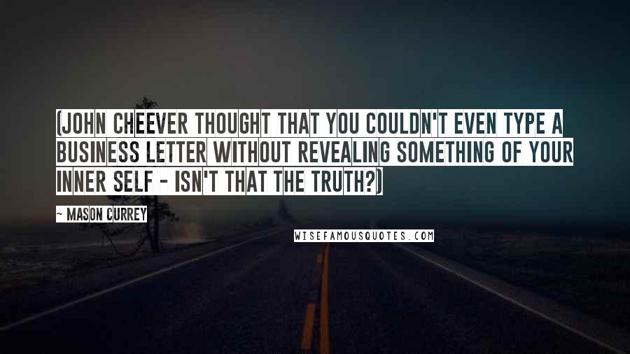 Mason Currey Quotes: (John Cheever thought that you couldn't even type a business letter without revealing something of your inner self - isn't that the truth?)