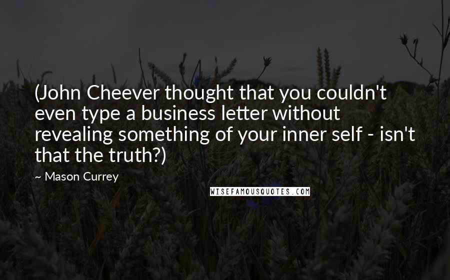 Mason Currey Quotes: (John Cheever thought that you couldn't even type a business letter without revealing something of your inner self - isn't that the truth?)