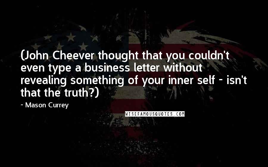 Mason Currey Quotes: (John Cheever thought that you couldn't even type a business letter without revealing something of your inner self - isn't that the truth?)