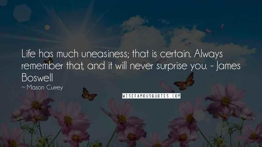 Mason Currey Quotes: Life has much uneasiness; that is certain. Always remember that, and it will never surprise you. - James Boswell