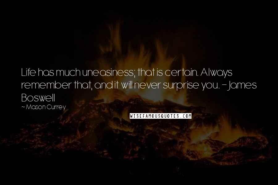 Mason Currey Quotes: Life has much uneasiness; that is certain. Always remember that, and it will never surprise you. - James Boswell