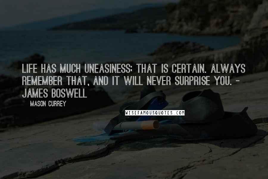 Mason Currey Quotes: Life has much uneasiness; that is certain. Always remember that, and it will never surprise you. - James Boswell