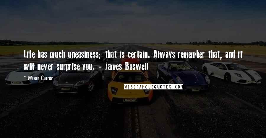 Mason Currey Quotes: Life has much uneasiness; that is certain. Always remember that, and it will never surprise you. - James Boswell