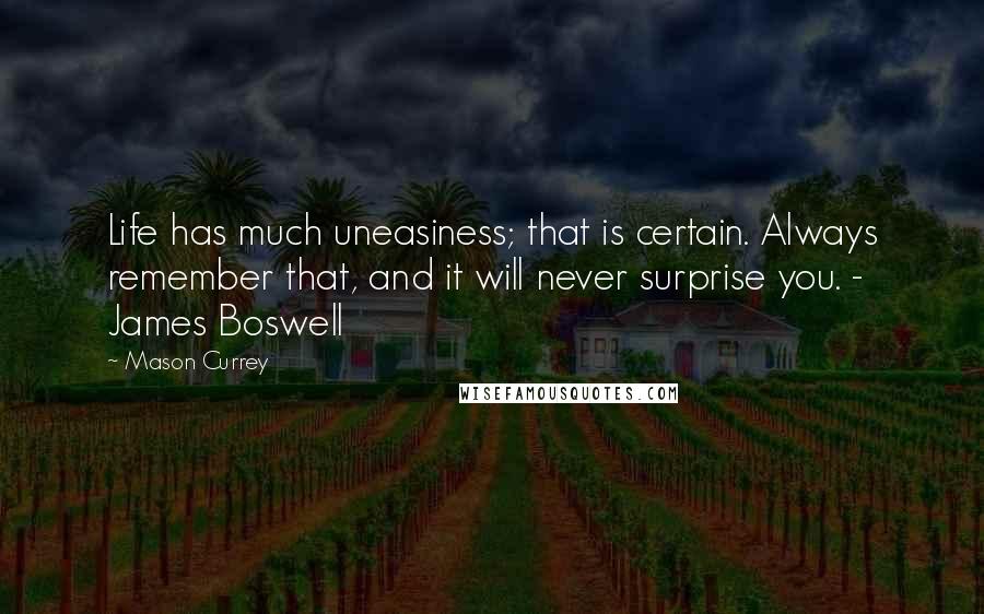 Mason Currey Quotes: Life has much uneasiness; that is certain. Always remember that, and it will never surprise you. - James Boswell