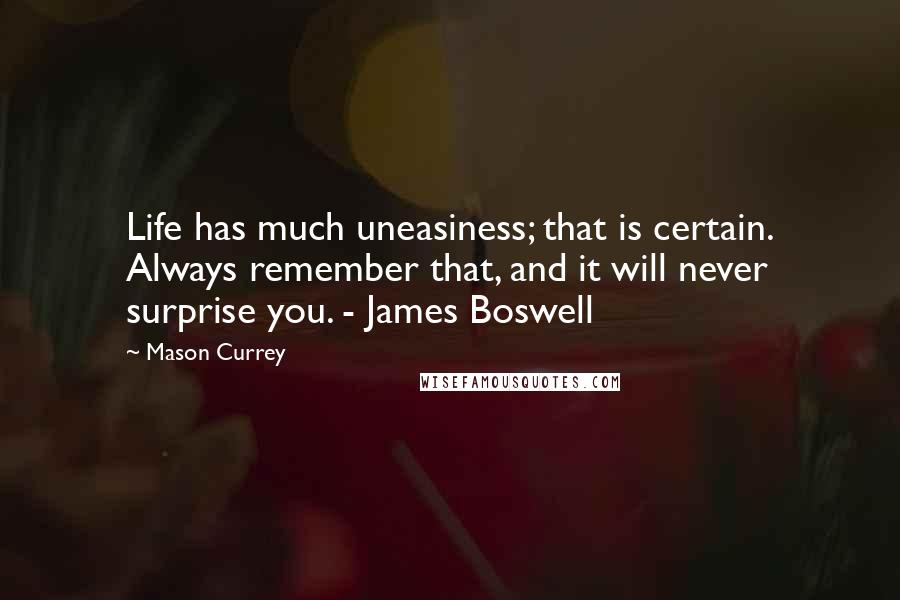 Mason Currey Quotes: Life has much uneasiness; that is certain. Always remember that, and it will never surprise you. - James Boswell