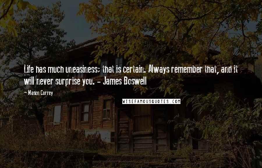 Mason Currey Quotes: Life has much uneasiness; that is certain. Always remember that, and it will never surprise you. - James Boswell