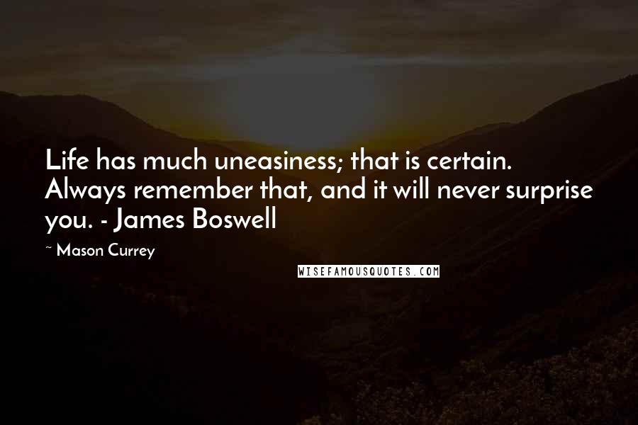 Mason Currey Quotes: Life has much uneasiness; that is certain. Always remember that, and it will never surprise you. - James Boswell