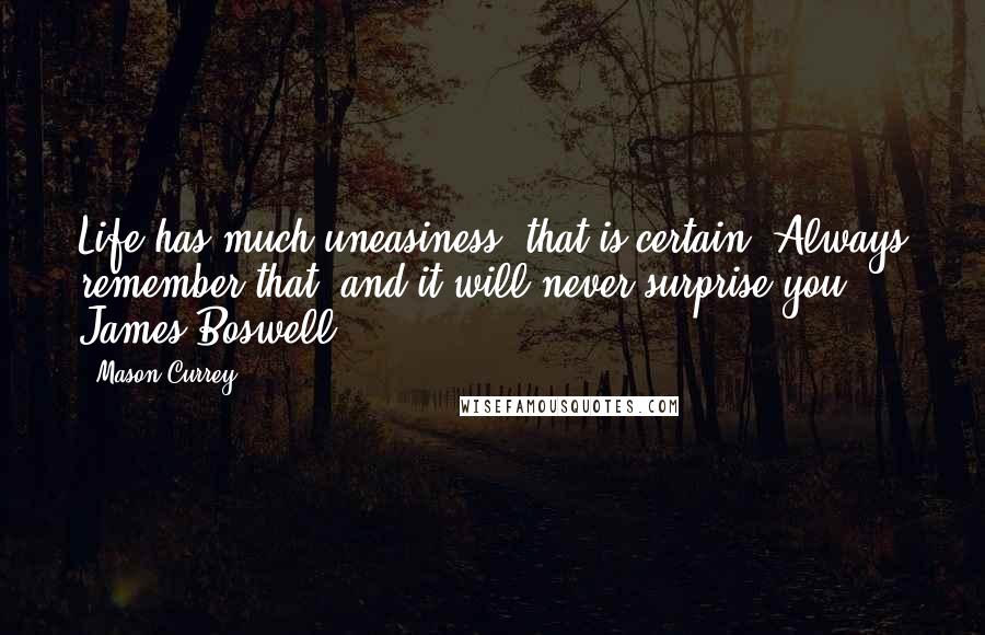 Mason Currey Quotes: Life has much uneasiness; that is certain. Always remember that, and it will never surprise you. - James Boswell