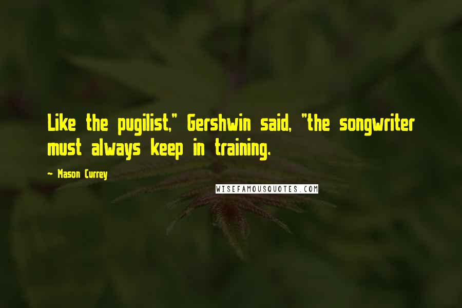 Mason Currey Quotes: Like the pugilist," Gershwin said, "the songwriter must always keep in training.